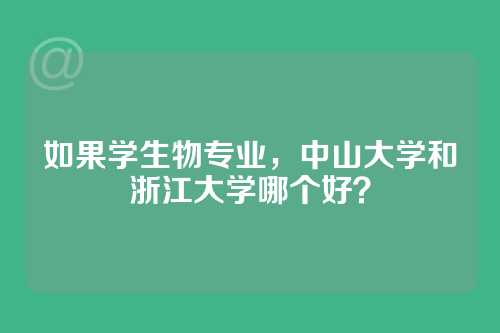 如果学生物专业，中山大学和浙江大学哪个好？