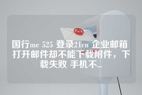 国行me 525 登录21cn 企业邮箱 打开邮件却不能下载附件，下载失败 手机不...