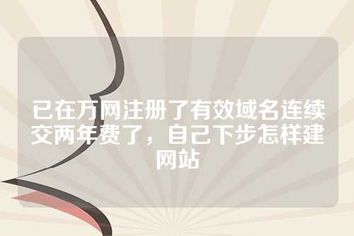 已在万网注册了有效域名连续交两年费了，自己下步怎样建网站
