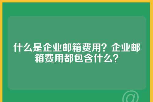 什么是企业邮箱费用？企业邮箱费用都包含什么？