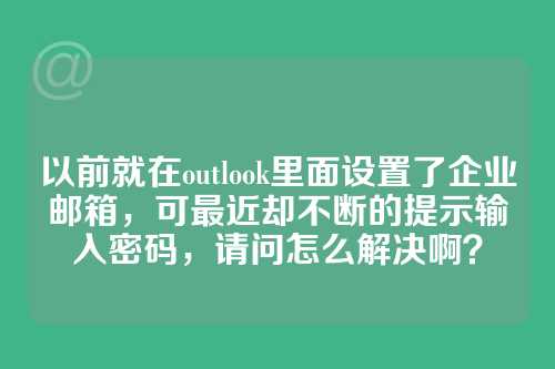 以前就在outlook里面设置了企业邮箱，可最近却不断的提示输入密码，请问怎么解决啊？