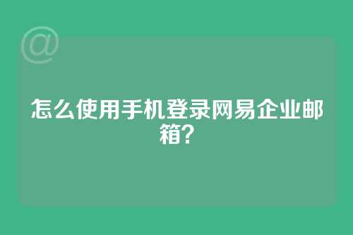 怎么使用手机登录网易企业邮箱？