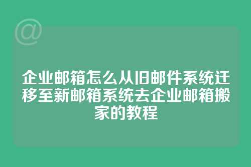 企业邮箱怎么从旧邮件系统迁移至新邮箱系统去企业邮箱搬家的教程