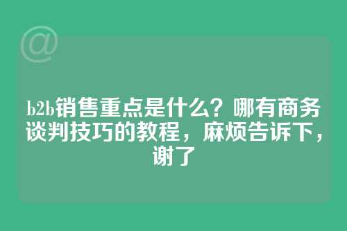 b2b销售重点是什么？哪有商务谈判技巧的教程，麻烦告诉下，谢了