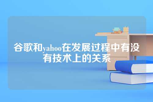 谷歌和yahoo在发展过程中有没有技术上的关系