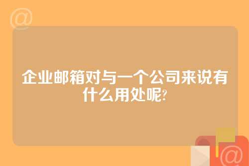 企业邮箱对与一个公司来说有什么用处呢?