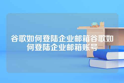 谷歌如何登陆企业邮箱谷歌如何登陆企业邮箱账号