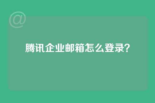 腾讯企业邮箱怎么登录？