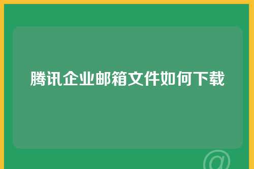 腾讯企业邮箱文件如何下载