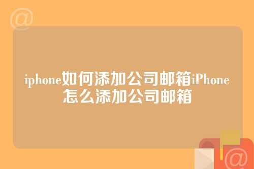 iphone如何添加公司邮箱iPhone怎么添加公司邮箱