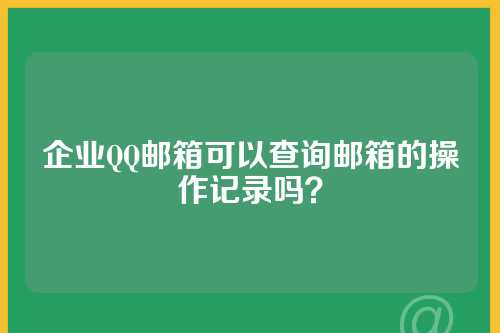 企业QQ邮箱可以查询邮箱的操作记录吗？