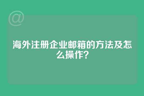海外注册企业邮箱的方法及怎么操作？