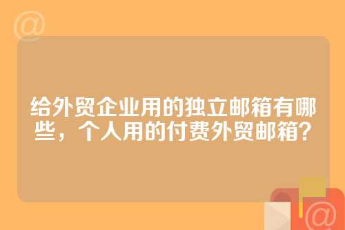 给外贸企业用的独立邮箱有哪些，个人用的付费外贸邮箱？