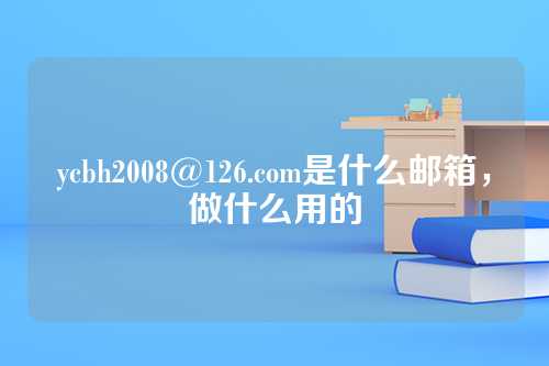 ycbh2008@126.com是什么邮箱，做什么用的