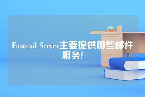 Foxmail Server主要提供哪些邮件服务?