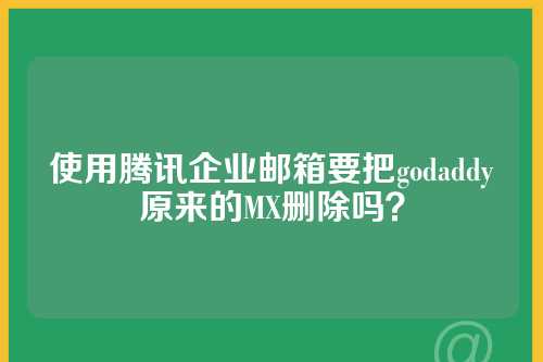 使用腾讯企业邮箱要把godaddy原来的MX删除吗?
