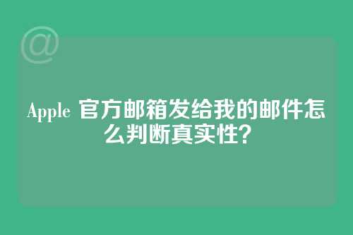 Apple 官方邮箱发给我的邮件怎么判断真实性？