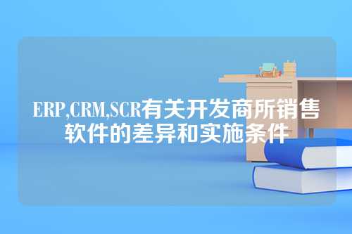 ERP,CRM,SCR有关开发商所销售软件的差异和实施条件