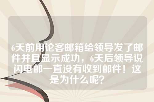 6天前用论客邮箱给领导发了邮件并且显示成功，6天后领导说闪电邮一直没有收到邮件！这是为什么呢？