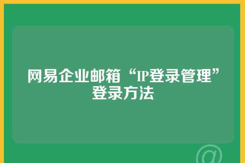 网易企业邮箱“IP登录管理”登录方法