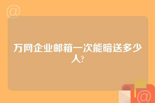 万网企业邮箱一次能暗送多少人?