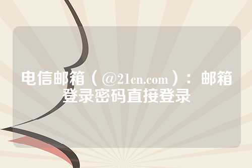 电信邮箱（@21cn.com）：邮箱登录密码直接登录
