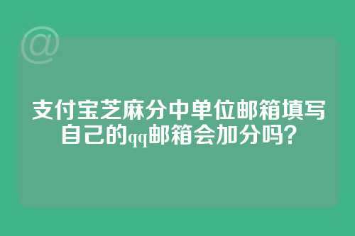 支付宝芝麻分中单位邮箱填写自己的qq邮箱会加分吗？