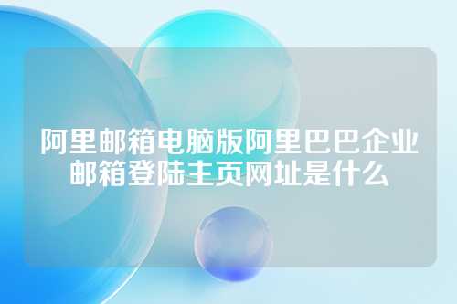 阿里邮箱电脑版阿里巴巴企业邮箱登陆主页网址是什么
