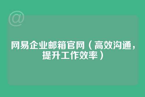 网易企业邮箱官网（高效沟通，提升工作效率）