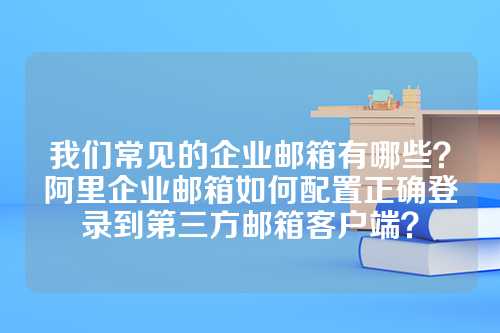 我们常见的企业邮箱有哪些？阿里企业邮箱如何配置正确登录到第三方邮箱客户端？