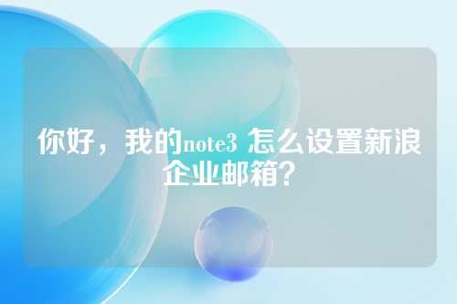 你好，我的note3 怎么设置新浪企业邮箱？