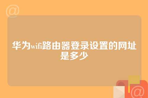 华为wifi路由器登录设置的网址是多少