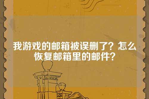 我游戏的邮箱被误删了？怎么恢复邮箱里的邮件？