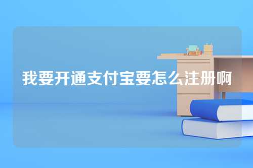 我要开通支付宝要怎么注册啊