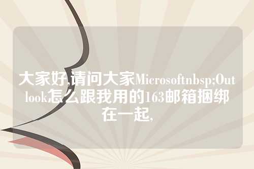 大家好,请问大家Microsoftnbsp;Outlook怎么跟我用的163邮箱捆绑在一起,