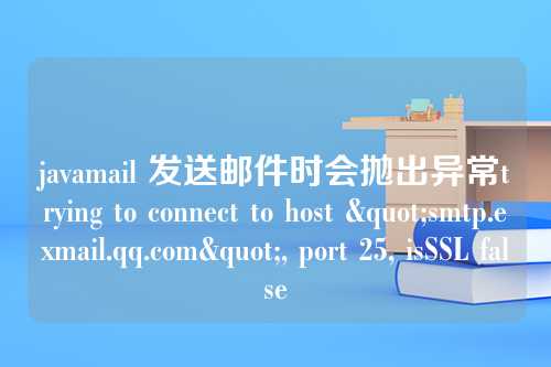 javamail 发送邮件时会抛出异常trying to connect to host "smtp.exmail.qq.com", port 25, isSSL false