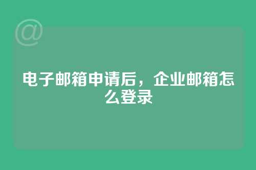 电子邮箱申请后，企业邮箱怎么登录