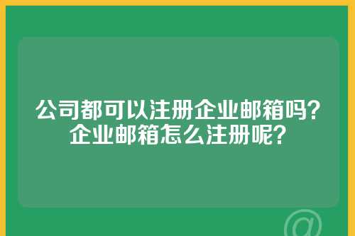 公司都可以注册企业邮箱吗？企业邮箱怎么注册呢？