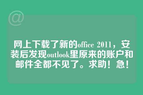 网上下载了新的office 2011，安装后发现outlook里原来的账户和邮件全都不见了。求助！急！