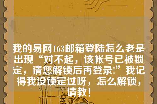 我的易网163邮箱登陆怎么老是出现“对不起，该帐号已被锁定，请您解锁后再登录!”我记得我没锁定过呀，怎么解锁，请教！