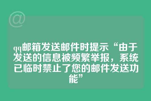 qq邮箱发送邮件时提示“由于发送的信息被频繁举报，系统已临时禁止了您的邮件发送功能”