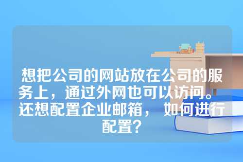 想把公司的网站放在公司的服务上，通过外网也可以访问。 还想配置企业邮箱， 如何进行配置？