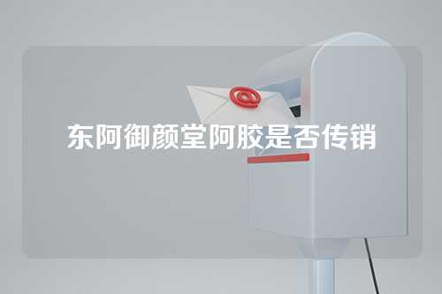 东阿御颜堂阿胶是否传销