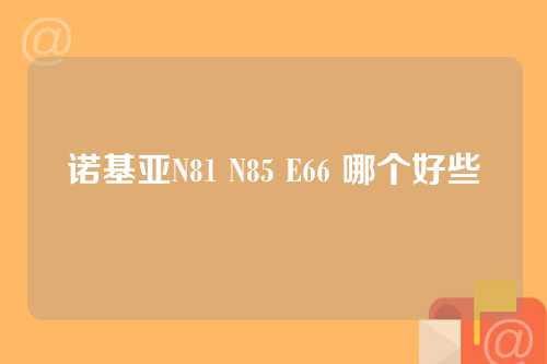 诺基亚N81 N85 E66 哪个好些