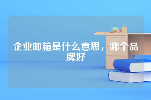 企业邮箱是什么意思，哪个品牌好