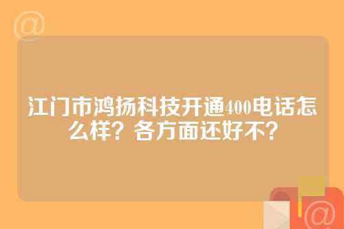江门市鸿扬科技开通400电话怎么样？各方面还好不？