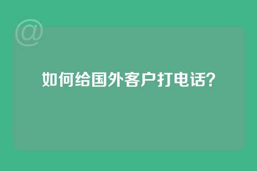 如何给国外客户打电话？
