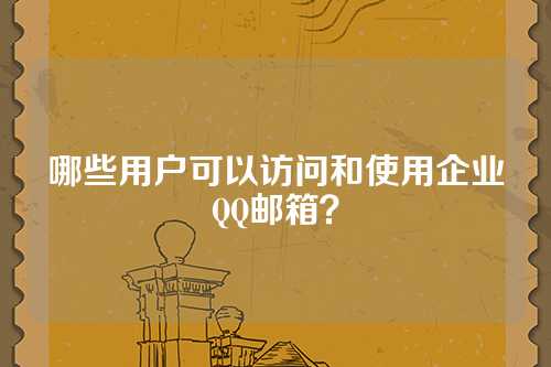 哪些用户可以访问和使用企业QQ邮箱？