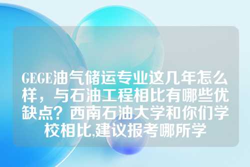 GEGE油气储运专业这几年怎么样，与石油工程相比有哪些优缺点？西南石油大学和你们学校相比,建议报考哪所学