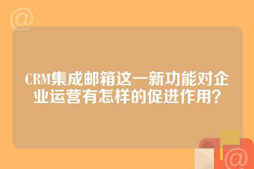 CRM集成邮箱这一新功能对企业运营有怎样的促进作用？